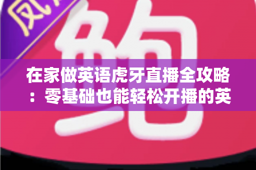 在家做英语虎牙直播全攻略:零基础也能轻松开播的英语直播赚钱指南 在家做英语虎牙直播全攻略:零基础也能轻松开播的英语直播赚钱指南