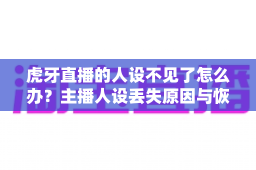 虎牙直播的人设不见了怎么办?主播人设丢失原因与恢复方法全攻略 虎牙直播的人设不见了怎么办?主播人设丢失原因与恢复方法全攻略
