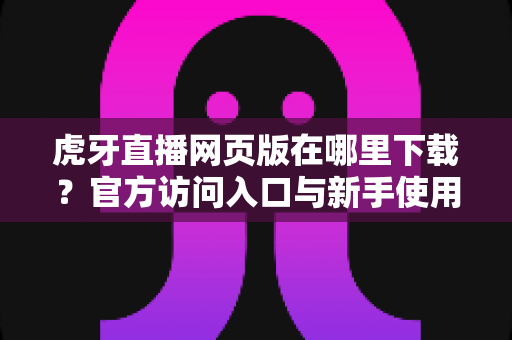 虎牙直播网页版在哪里下载?官方访问入口与新手使用全攻略 虎牙直播网页版在哪里下载?官方访问入口与新手使用全攻略