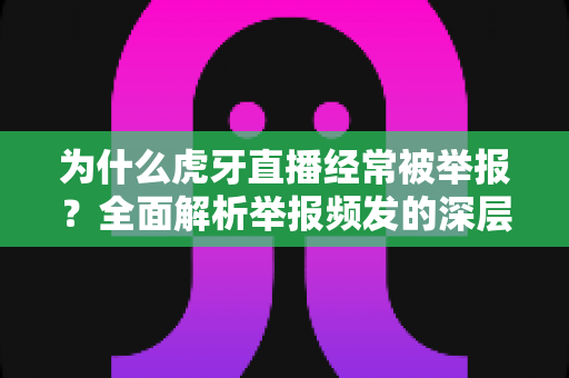 为什么虎牙直播经常被举报?全面解析举报频发的深层原因与平台应对之道 为什么虎牙直播经常被举报?全面解析举报频发的深层原因与平台应对之道