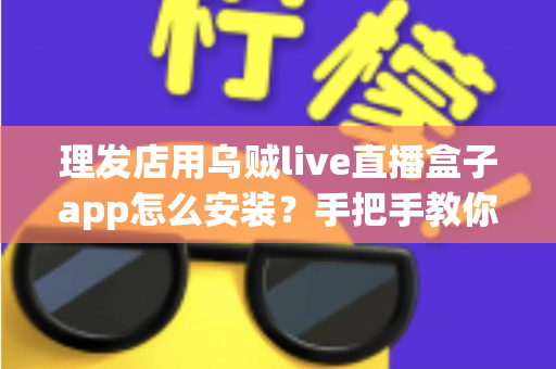 理发店用乌贼live直播盒子app怎么安装?手把手教你完成安装并快速上手运营 理发店用乌贼live直播盒子app怎么安装?手把手教你完成安装并快速上手运营