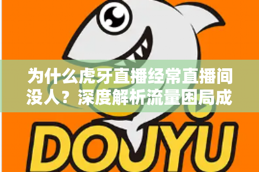 为什么虎牙直播经常直播间没人?深度解析流量困局成因与破局实用指南 为什么虎牙直播经常直播间没人?深度解析流量困局成因与破局实用指南