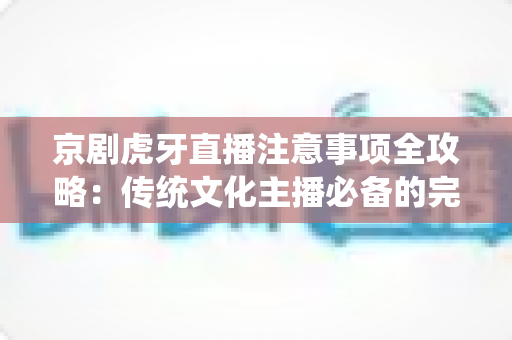京剧虎牙直播注意事项全攻略:传统文化主播必备的完整实操指南 京剧虎牙直播注意事项全攻略:传统文化主播必备的完整实操指南