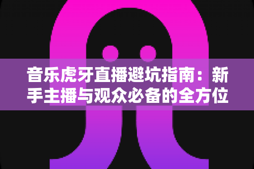 音乐虎牙直播避坑指南:新手主播与观众必备的全方位避雷手册 音乐虎牙直播避坑指南:新手主播与观众必备的全方位避雷手册