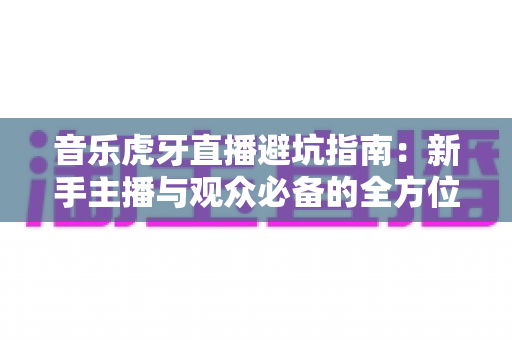 音乐虎牙直播避坑指南:新手主播与观众必备的全方位避雷手册 音乐虎牙直播避坑指南:新手主播与观众必备的全方位避雷手册