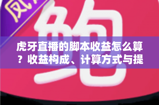 虎牙直播的脚本收益怎么算?收益构成、计算方式与提现规则全解析 虎牙直播的脚本收益怎么算?收益构成、计算方式与提现规则全解析