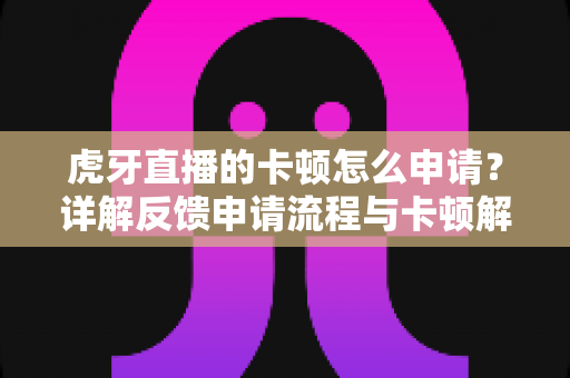 虎牙直播的卡顿怎么申请?详解反馈申请流程与卡顿解决全攻略 虎牙直播的卡顿怎么申请?详解反馈申请流程与卡顿解决全攻略
