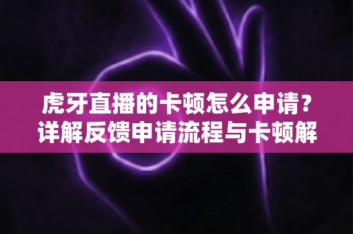 虎牙直播的卡顿怎么申请?详解反馈申请流程与卡顿解决全攻略 虎牙直播的卡顿怎么申请?详解反馈申请流程与卡顿解决全攻略