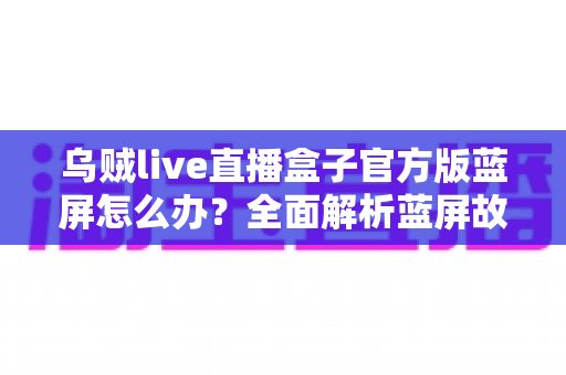 乌贼live直播盒子官方版蓝屏怎么办?全面解析蓝屏故障的原因与实用解决方法指南 乌贼live直播盒子官方版蓝屏怎么办?全面解析蓝屏故障的原因与实用解决方法指南