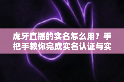 虎牙直播的实名怎么用?手把手教你完成实名认证与实用技巧全解析 虎牙直播的实名怎么用?手把手教你完成实名认证与实用技巧全解析
