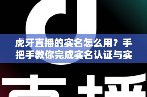 虎牙直播的实名怎么用?手把手教你完成实名认证与实用技巧全解析 虎牙直播的实名怎么用?手把手教你完成实名认证与实用技巧全解析