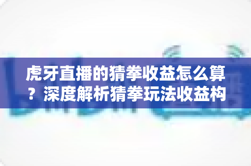 虎牙直播的猜拳收益怎么算?深度解析猜拳玩法收益构成、分成规则与提现全流程 虎牙直播的猜拳收益怎么算?深度解析猜拳玩法收益构成、分成规则与提现全流程