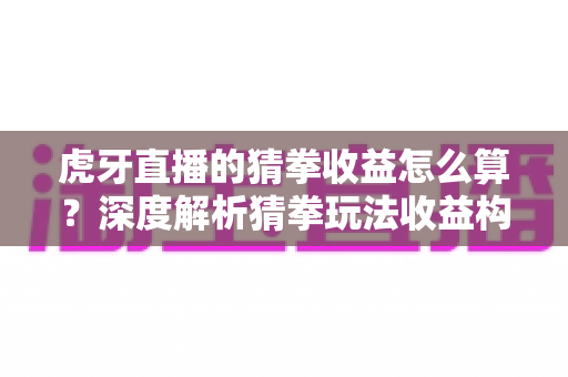 虎牙直播的猜拳收益怎么算?深度解析猜拳玩法收益构成、分成规则与提现全流程 虎牙直播的猜拳收益怎么算?深度解析猜拳玩法收益构成、分成规则与提现全流程
