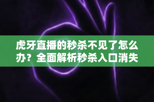 虎牙直播的秒杀不见了怎么办?全面解析秒杀入口消失的原因与高效解决方法 虎牙直播的秒杀不见了怎么办?全面解析秒杀入口消失的原因与高效解决方法