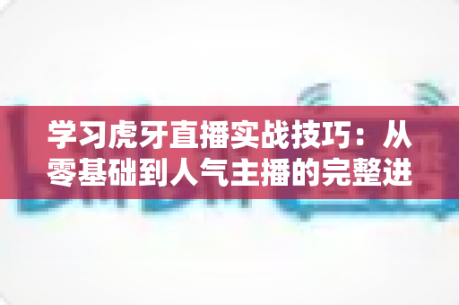 学习虎牙直播实战技巧：从零基础到人气主播的完整进阶指南