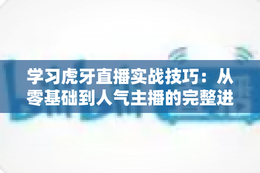 学习虎牙直播实战技巧：从零基础到人气主播的完整进阶指南