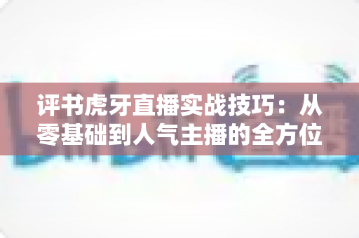 评书虎牙直播实战技巧:从零基础到人气主播的全方位进阶指南 评书虎牙直播实战技巧:从零基础到人气主播的全方位进阶指南
