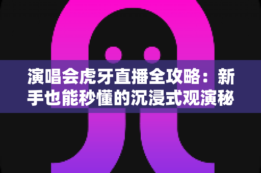 演唱会虎牙直播全攻略:新手也能秒懂的沉浸式观演秘籍,教你不错过任何一个高光时刻 演唱会虎牙直播全攻略:新手也能秒懂的沉浸式观演秘籍,教你不错过任何一个高光时刻