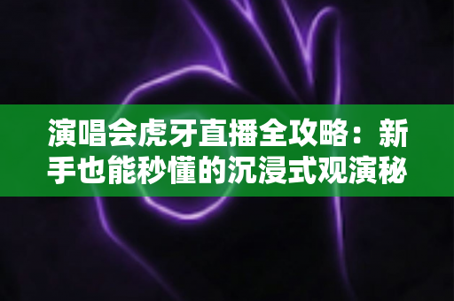 演唱会虎牙直播全攻略:新手也能秒懂的沉浸式观演秘籍,教你不错过任何一个高光时刻 演唱会虎牙直播全攻略:新手也能秒懂的沉浸式观演秘籍,教你不错过任何一个高光时刻