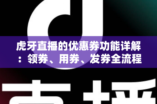 虎牙直播的优惠券功能详解：领券、用券、发券全流程攻略，助你玩转直播间福利