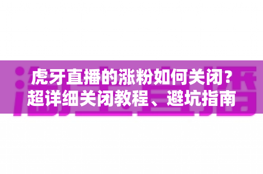 虎牙直播的涨粉如何关闭？超详细关闭教程、避坑指南与FAQ全解析