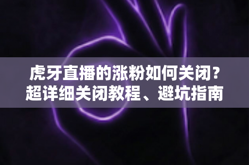 虎牙直播的涨粉如何关闭？超详细关闭教程、避坑指南与FAQ全解析