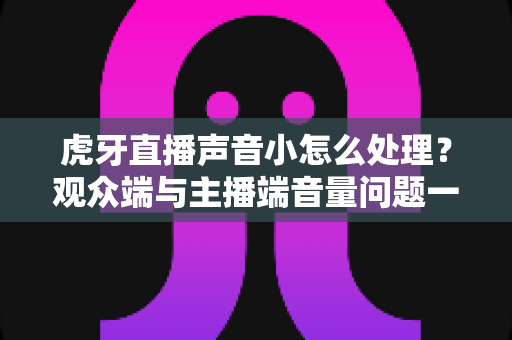 虎牙直播声音小怎么处理?观众端与主播端音量问题一站式解决指南 虎牙直播声音小怎么处理?观众端与主播端音量问题一站式解决指南