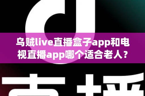 乌贼live直播盒子app和电视直播app哪个适合老人?为长辈挑选直播软件的全能指南 乌贼live直播盒子app和电视直播app哪个适合老人?为长辈挑选直播软件的全能指南