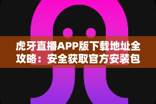 虎牙直播APP版下载地址全攻略:安全获取官方安装包与新手使用指南 虎牙直播APP版下载地址全攻略:安全获取官方安装包与新手使用指南