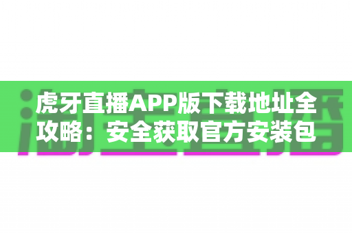 虎牙直播APP版下载地址全攻略:安全获取官方安装包与新手使用指南 虎牙直播APP版下载地址全攻略:安全获取官方安装包与新手使用指南