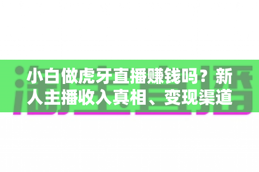 小白做虎牙直播赚钱吗？新人主播收入真相、变现渠道与入行避坑指南全解析