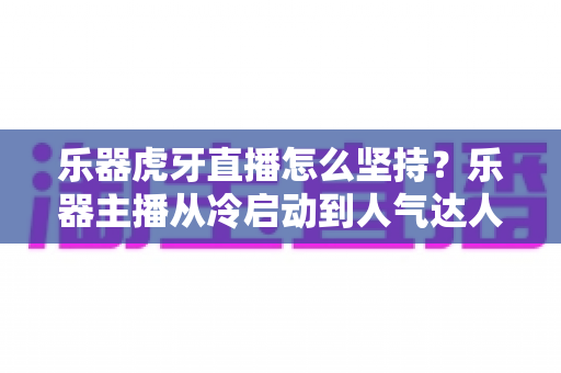 乐器虎牙直播怎么坚持？乐器主播从冷启动到人气达人的长期运营全攻略