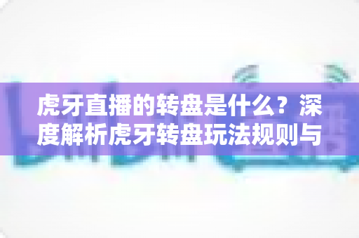 虎牙直播的转盘是什么？深度解析虎牙转盘玩法规则与参与技巧全指南