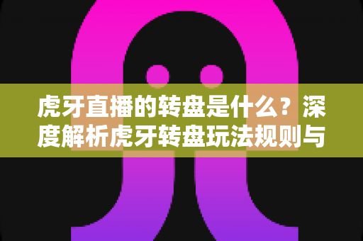 虎牙直播的转盘是什么？深度解析虎牙转盘玩法规则与参与技巧全指南