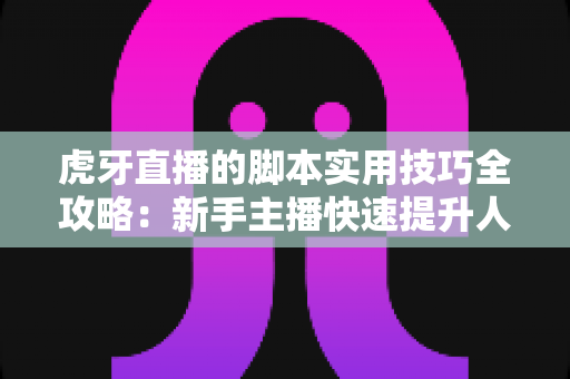 虎牙直播的脚本实用技巧全攻略:新手主播快速提升人气与留存的实战指南 虎牙直播的脚本实用技巧全攻略:新手主播快速提升人气与留存的实战指南