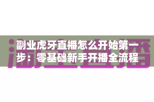 副业虎牙直播怎么开始第一步:零基础新手开播全流程指南,助你轻松迈出副业赚钱第一关 副业虎牙直播怎么开始第一步:零基础新手开播全流程指南,助你轻松迈出副业赚钱第一关