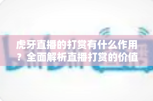 虎牙直播的打赏有什么作用?全面解析直播打赏的价值与意义 虎牙直播的打赏有什么作用?全面解析直播打赏的价值与意义