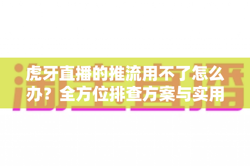 虎牙直播的推流用不了怎么办?全方位排查方案与实用解决指南帮你快速恢复开播 虎牙直播的推流用不了怎么办?全方位排查方案与实用解决指南帮你快速恢复开播