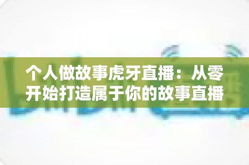 个人做故事虎牙直播：从零开始打造属于你的故事直播间全攻略