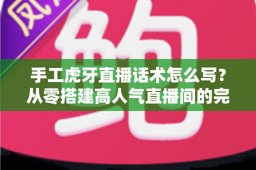 手工虎牙直播话术怎么写?从零搭建高人气直播间的完整话术模板与实战技巧 手工虎牙直播话术怎么写?从零搭建高人气直播间的完整话术模板与实战技巧