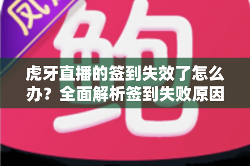 虎牙直播的签到失效了怎么办?全面解析签到失败原因与实用解决技巧 虎牙直播的签到失效了怎么办?全面解析签到失败原因与实用解决技巧