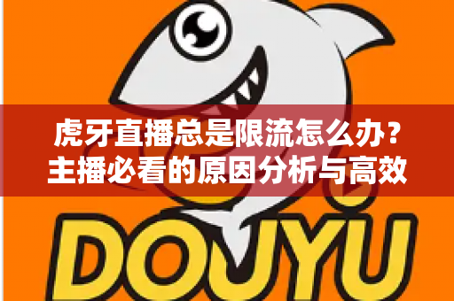 虎牙直播总是限流怎么办?主播必看的原因分析与高效解决指南 虎牙直播总是限流怎么办?主播必看的原因分析与高效解决指南