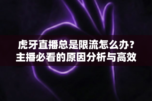虎牙直播总是限流怎么办?主播必看的原因分析与高效解决指南 虎牙直播总是限流怎么办?主播必看的原因分析与高效解决指南