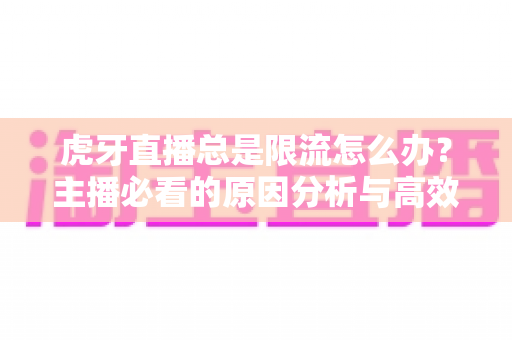 虎牙直播总是限流怎么办?主播必看的原因分析与高效解决指南 虎牙直播总是限流怎么办?主播必看的原因分析与高效解决指南