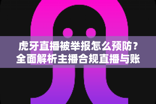 虎牙直播被举报怎么预防？全面解析主播合规直播与账号安全防护指南