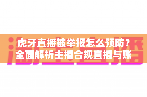 虎牙直播被举报怎么预防？全面解析主播合规直播与账号安全防护指南