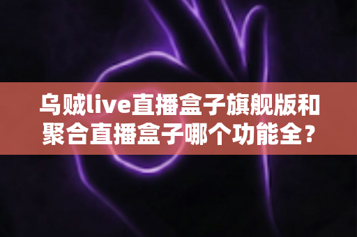 乌贼live直播盒子旗舰版和聚合直播盒子哪个功能全?一篇讲透的功能对比与选购指南 乌贼live直播盒子旗舰版和聚合直播盒子哪个功能全?一篇讲透的功能对比与选购指南
