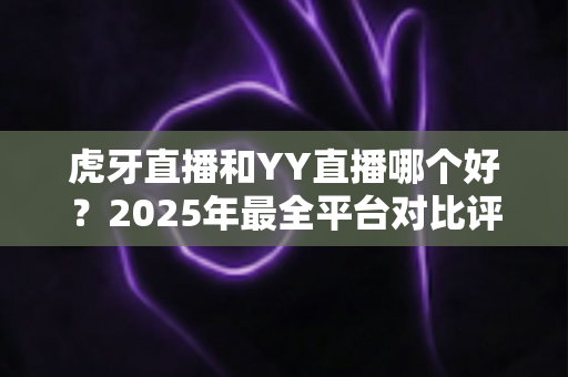 虎牙直播和YY直播哪个好?2025年最全平台对比评测,看完不再纠结选哪个 虎牙直播和YY直播哪个好?2025年最全平台对比评测,看完不再纠结选哪个
