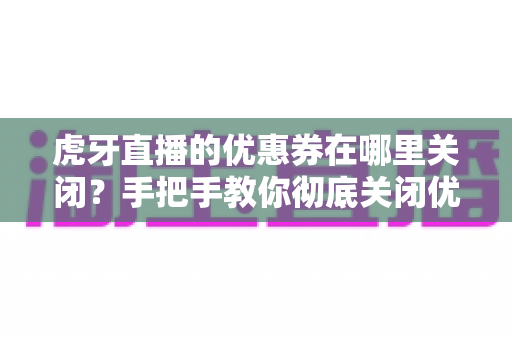 虎牙直播的优惠券在哪里关闭？手把手教你彻底关闭优惠券提醒与弹窗