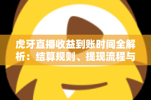 虎牙直播收益到账时间全解析:结算规则、提现流程与常见问题一网打尽 虎牙直播收益到账时间全解析:结算规则、提现流程与常见问题一网打尽